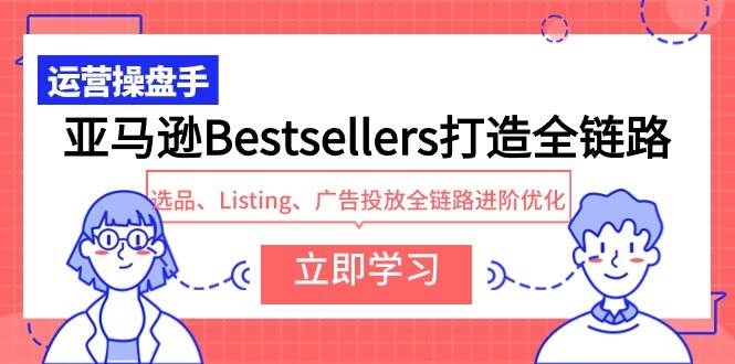 亚马逊Bestsellers打造全链路,选品、Listing、广告投放全链路进阶优化-羽哥创业课堂