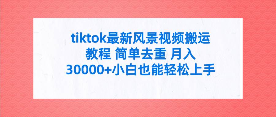 tiktok最新风景视频搬运教程 简单去重 月入30000+附全套工具-羽哥创业课堂