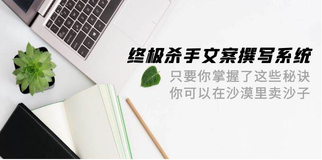 终极 杀手文案-撰写系统 只要你掌握了这些秘诀 你可以在沙漠里卖沙子-42节-羽哥创业课堂