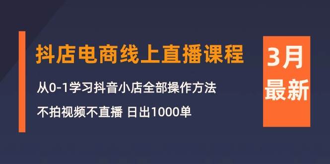 3月抖店电商线上直播课程：从0-1学习抖音小店，不拍视频不直播 日出1000单-羽哥创业课堂