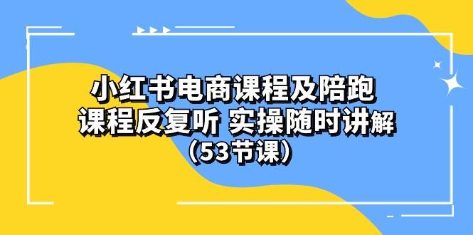 小红书电商课程陪跑课 课程反复听 实操随时讲解 （53节课）-羽哥创业课堂