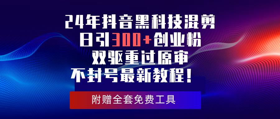 24年抖音黑科技混剪日引300+创业粉，双驱重过原审不封号最新教程！-羽哥创业课堂