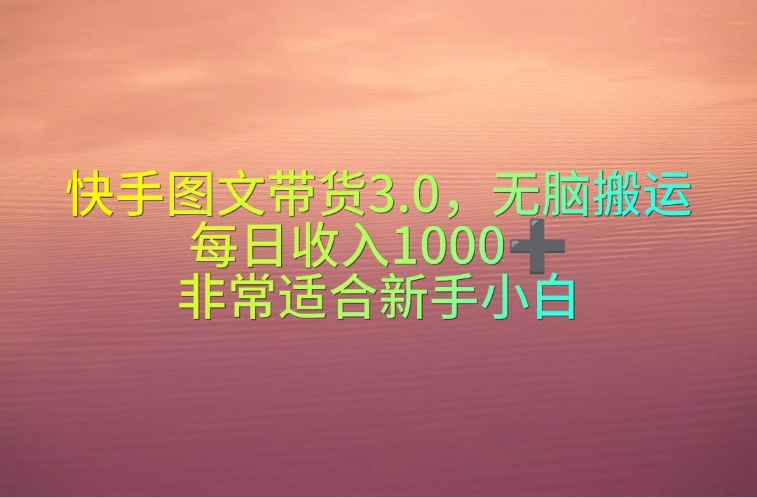 快手图文带货3.0，无脑搬运，每日收入1000＋，非常适合新手小白-羽哥创业课堂