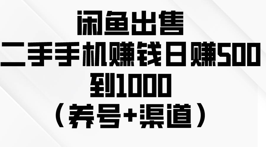 闲鱼出售二手手机赚钱，日赚500到1000（养号+渠道）-羽哥创业课堂