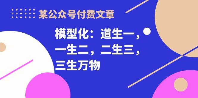 某付费文章《模型化：道生一，一生二，二生三，三生万物！》-羽哥创业课堂