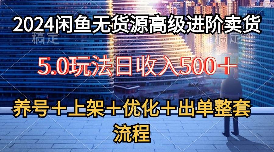 2024闲鱼无货源高级进阶卖货5.0，养号＋选品＋上架＋优化＋出单整套流程-羽哥创业课堂