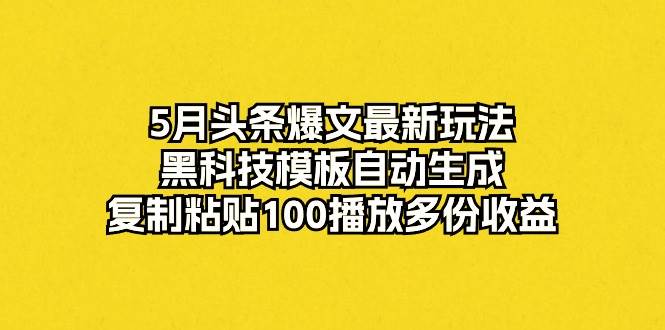5月头条爆文最新玩法，黑科技模板自动生成，复制粘贴100播放多份收益-羽哥创业课堂