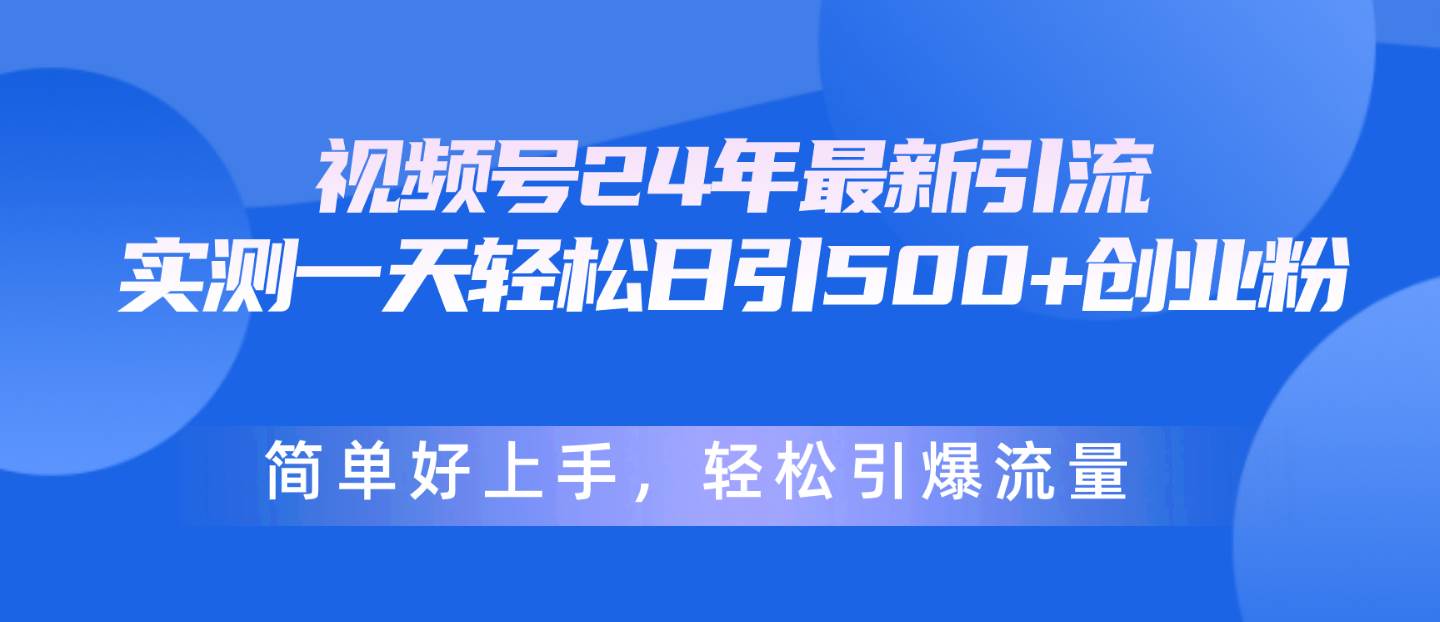 视频号24年最新引流，一天轻松日引500+创业粉，简单好上手，轻松引爆流量-羽哥创业课堂