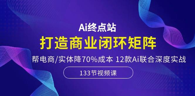 Ai终点站，打造商业闭环矩阵，帮电商/实体降70%成本，12款Ai联合深度实战-羽哥创业课堂