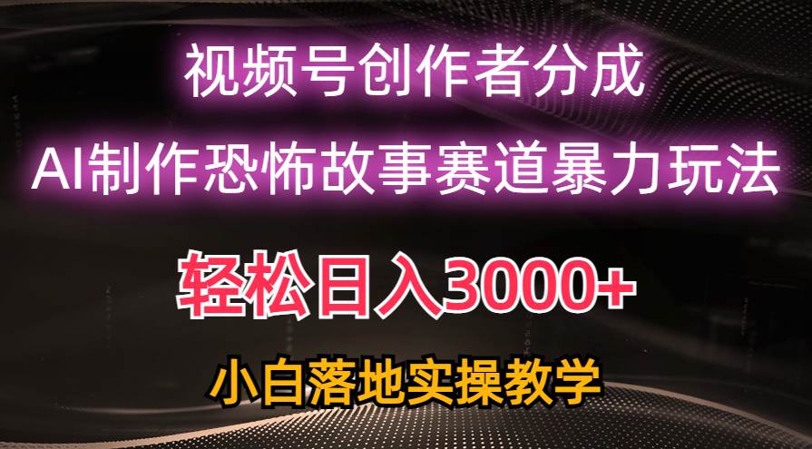 日入3000+，视频号AI恐怖故事赛道暴力玩法，轻松过原创，小白也能轻松上手-羽哥创业课堂