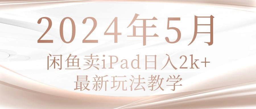2024年5月闲鱼卖ipad日入2k，最新玩法教学-羽哥创业课堂