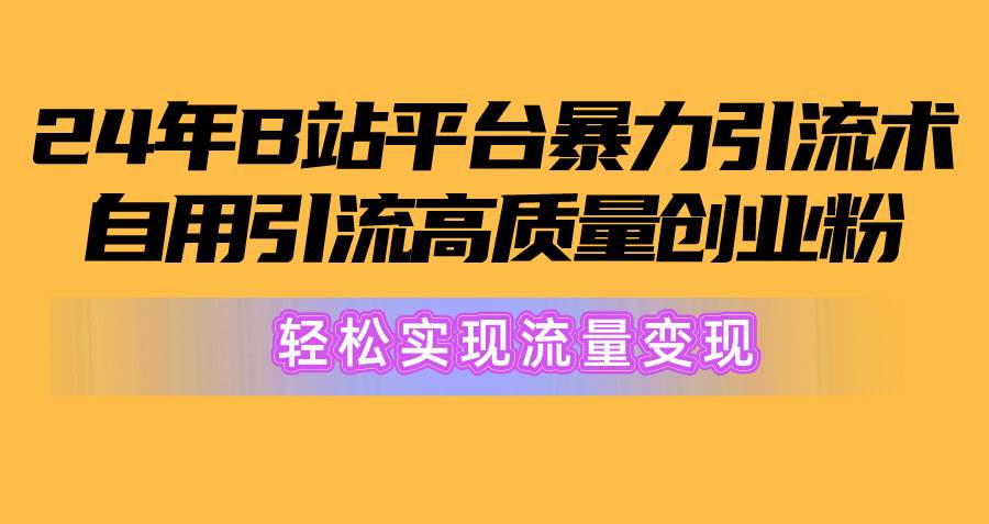 2024年B站平台暴力引流术，自用引流高质量创业粉，轻松实现流量变现！-羽哥创业课堂