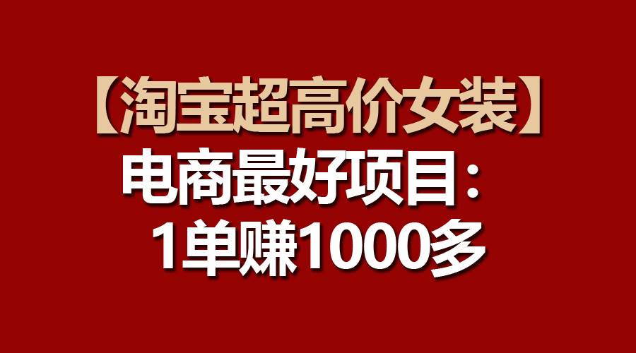 【淘宝超高价女装】电商最好项目：一单赚1000多-羽哥创业课堂