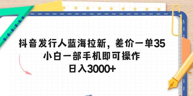 抖音发行人蓝海拉新，差价一单35，小白一部手机即可操作，日入3000+-羽哥创业课堂