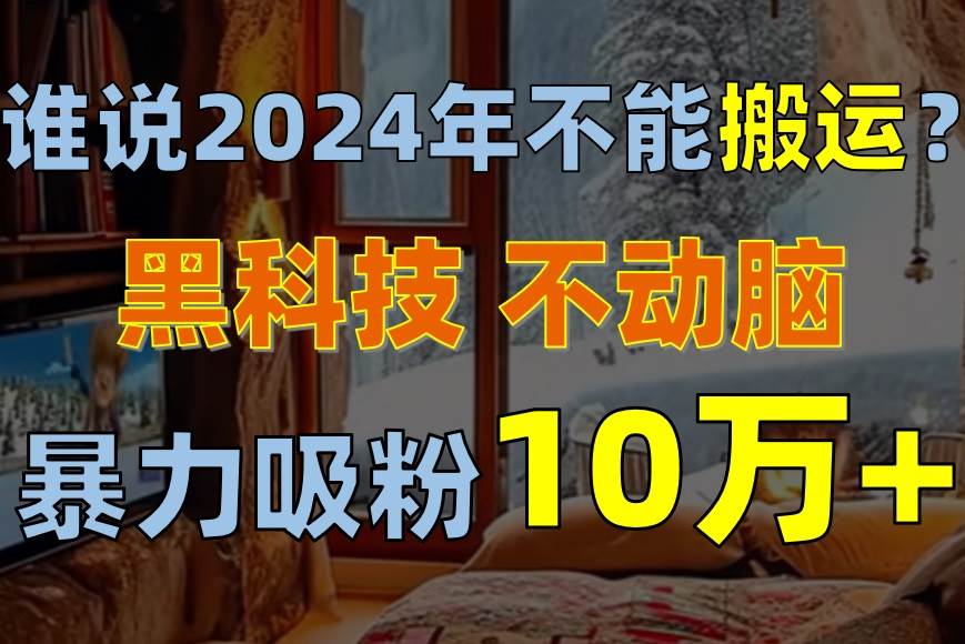 谁说2024年不能搬运？只动手不动脑，自媒体平台单月暴力涨粉10000+-羽哥创业课堂