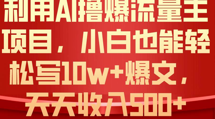 利用 AI撸爆流量主收益，小白也能轻松写10W+爆款文章，轻松日入500+-羽哥创业课堂