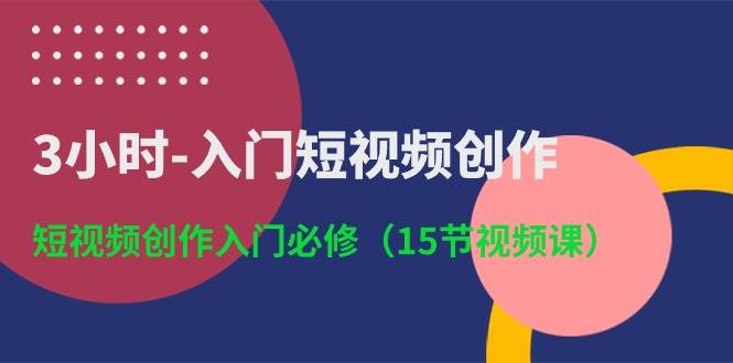 3小时-入门短视频创作：短视频创作入门必修（15节视频课）-羽哥创业课堂