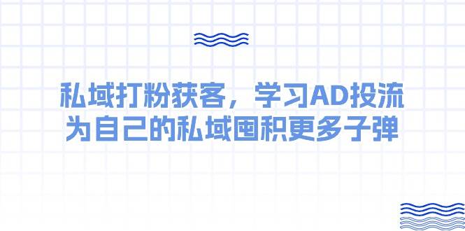 某收费课：私域打粉获客，学习AD投流，为自己的私域囤积更多子弹-羽哥创业课堂