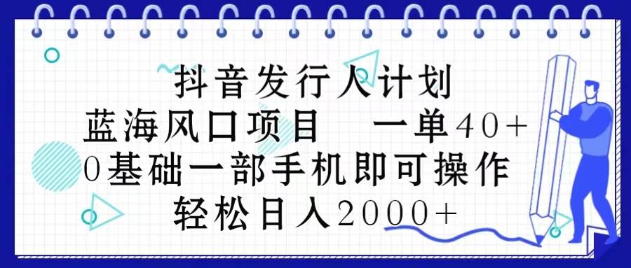 抖音发行人计划，蓝海风口项目 一单40，0基础一部手机即可操作 日入2000＋-羽哥创业课堂