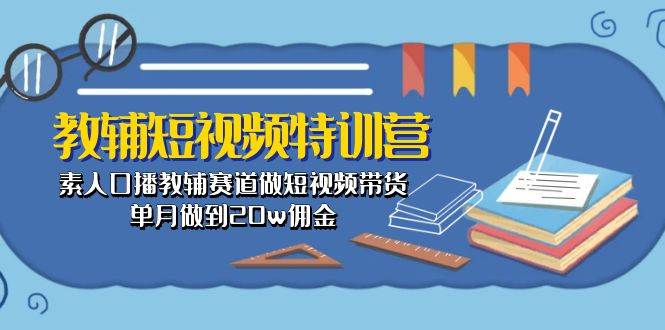 教辅-短视频特训营： 素人口播教辅赛道做短视频带货，单月做到20w佣金-羽哥创业课堂