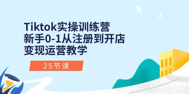 Tiktok实操训练营：新手0-1从注册到开店变现运营教学（25节课）-羽哥创业课堂