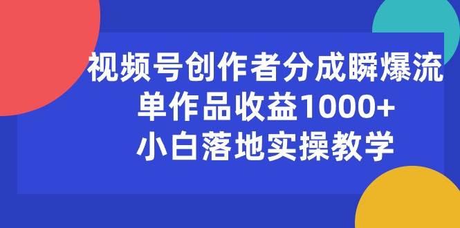视频号创作者分成瞬爆流,单作品收益1000+,小白落地实操教学-羽哥创业课堂