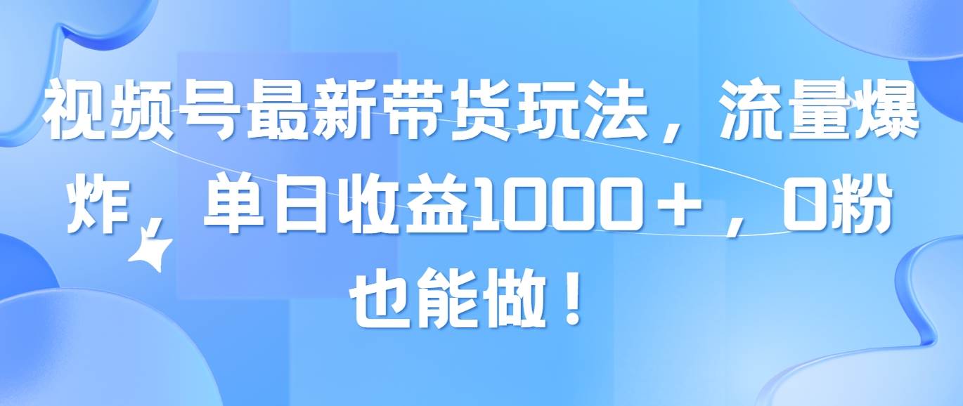 视频号最新带货玩法，流量爆炸，单日收益1000＋，0粉也能做！-羽哥创业课堂