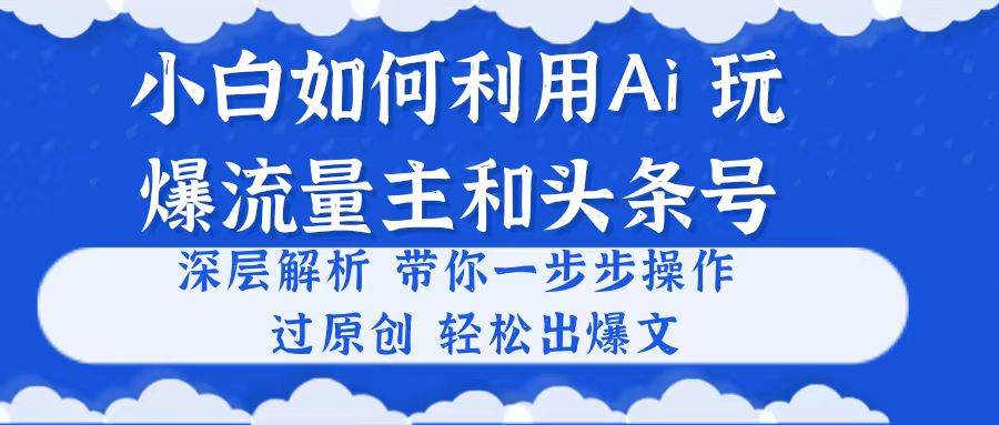 小白如何利用Ai，完爆流量主和头条号 深层解析，一步步操作，过原创出爆文-羽哥创业课堂