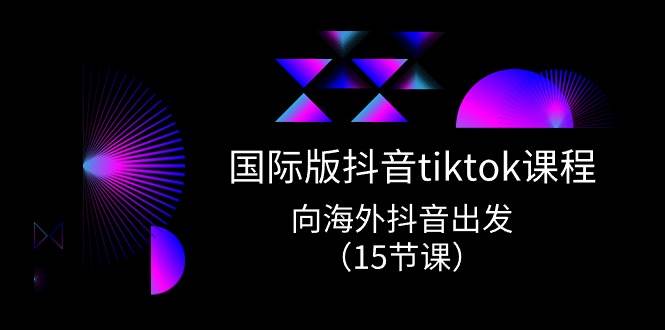 国际版 抖音tiktok实战课程，向海外抖音出发（15节课）-羽哥创业课堂