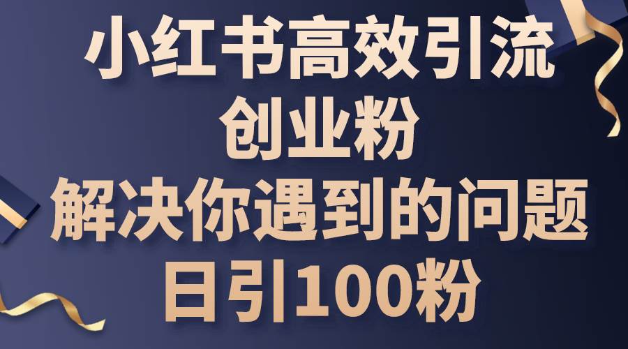 小红书高效引流创业粉，解决你遇到的问题，日引100粉-羽哥创业课堂