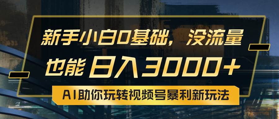 小白0基础，没流量也能日入3000+：AI助你玩转视频号暴利新玩法-羽哥创业课堂