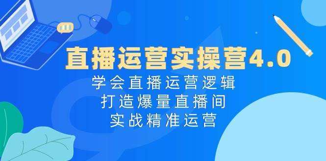直播运营实操营4.0：学会直播运营逻辑，打造爆量直播间，实战精准运营-羽哥创业课堂