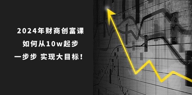 2024年 财商-创富课：如何从10w起步，一步步 实现大目标！-羽哥创业课堂