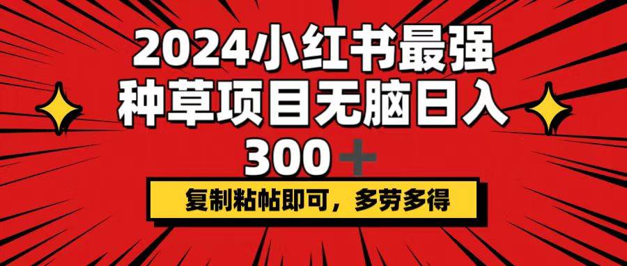 2024小红书最强种草项目，无脑日入300+，复制粘帖即可，多劳多得-羽哥创业课堂